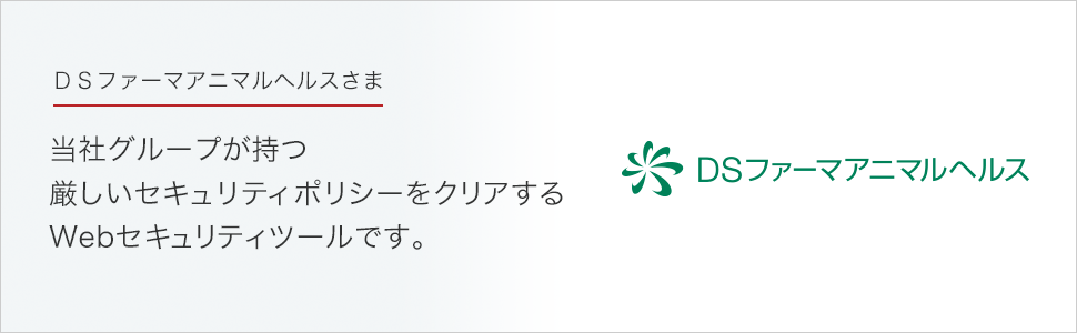 ＤＳファーマアニマルヘルス株式会社さま 当社グループが持つ
厳しいセキュリティポリシーをクリアする
Webセキュリティツールです。